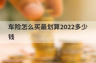 车险怎么买最划算2022多少钱?盘点2022车险最划算购买方案