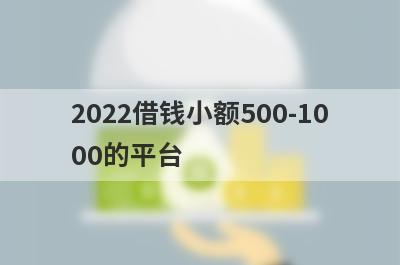 2022借钱小额500-10
00的平台
