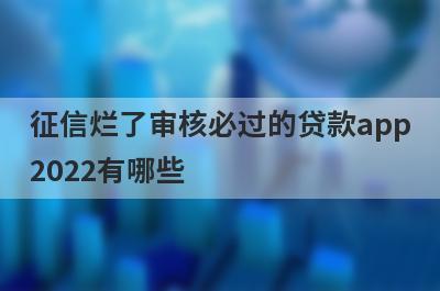 征信烂了审核必过的贷款app2022有哪些?5个征信烂了审核必过的借款app