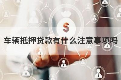 车辆抵押贷款有什么注意事项吗?了解以下这几点事项