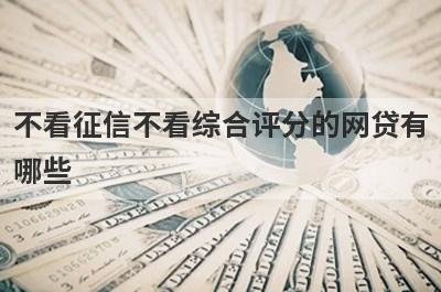 不看征信不看综合评分的网贷有哪些?5个征信花综合评分不足能下款的平台