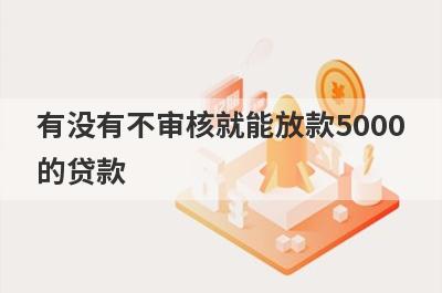 有没有不审核就能放款5000的贷款?5个借款5000马上到账的贷款平台