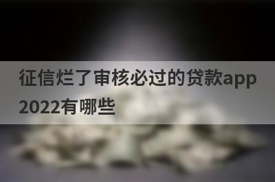 征信烂了审核必过的贷款app2022有哪些？独家盘点5个不看征信下款的平台