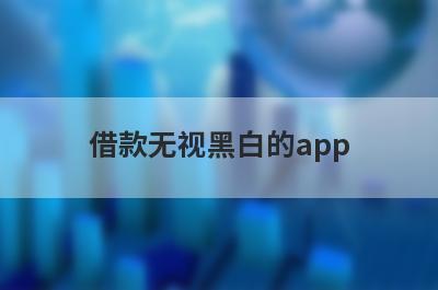 借款无视黑白的app 黑户必下款的网贷口子