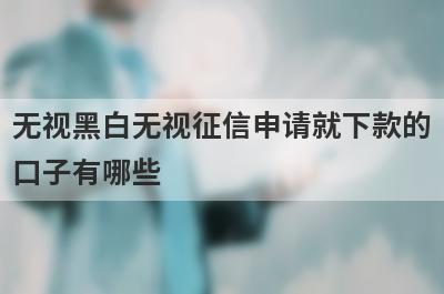 无视黑白无视征信申请就下款的口子有哪些？黑户必下款app