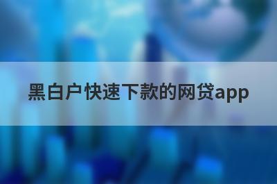 黑白户快速下款的网贷app 盘点5个黑名单网贷能过的app