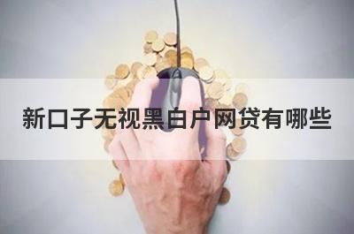 新口子无视黑白户网贷有哪些？盘点5个征信很黑有逾期也能借的网贷