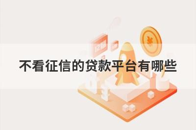 不看征信的贷款平台有哪些？独家盘点5个贷款不看征信不看负债容易通过的
