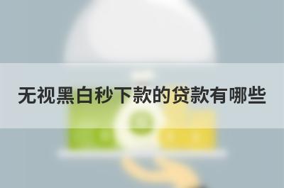 无视黑白秒下款的贷款有哪些？盘点5个网黑有逾期能下款的口子