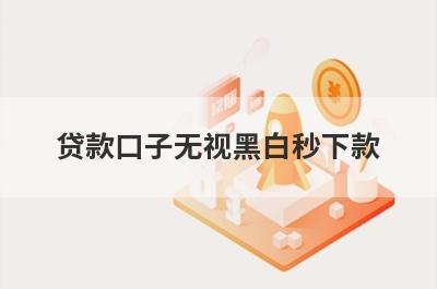 贷款口子无视黑白秒下款 独家盘点无视黑白户可以借款的口子