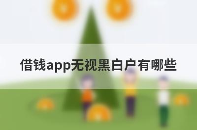 借钱app无视黑白户有哪些？黑户可以借款的软件