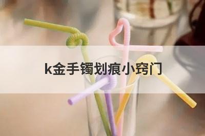 k金手镯划痕小窍门(金手镯上有划痕怎样让它消失)