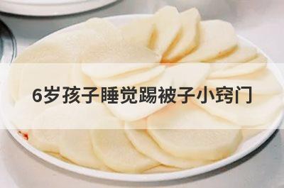 6岁孩子睡觉踢被子小窍门(孩子睡觉爱踢被子的原因)