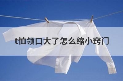 t恤领口大了怎么缩小窍门