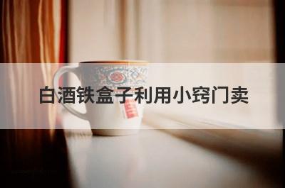 白酒铁盒子利用小窍门卖