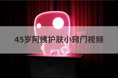 45岁阿姨护肤小窍门视频