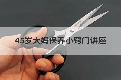 45岁大妈保养小窍门讲座