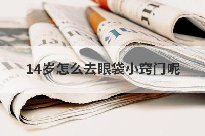 14岁怎么去眼袋小窍门呢(20多岁怎么去眼袋)