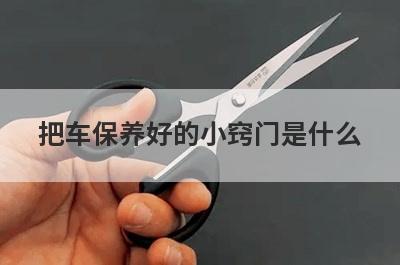 把车保养好的小窍门是什么