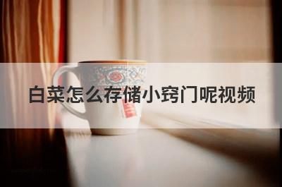 白菜怎么存储小窍门呢视频