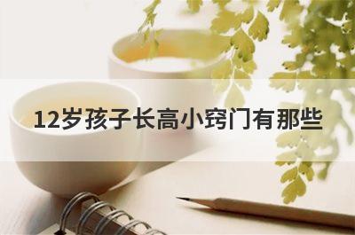 12岁孩子长高小窍门有那些(孩子怎样能长高10厘米的小窍门)