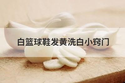 白篮球鞋发黄洗白小窍门