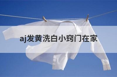 aj发黄洗白小窍门在家(白毛巾发黄洗白小窍门)