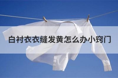白衬衣衣缝发黄怎么办小窍门