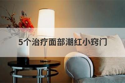 5个治疗面部潮红小窍门