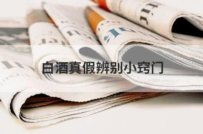 白酒真假辨别小窍门