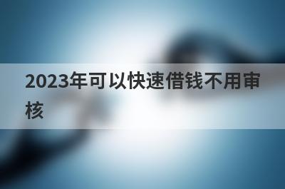 2023年可以快速借钱不用审核（秒到账贷款一天到账）