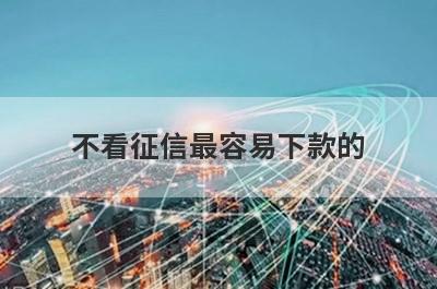 不看征信最容易下款的 独家盘点5个贷款口子不看征信必下款
