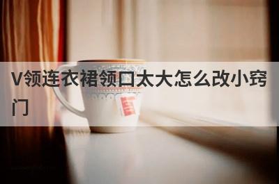 V领连衣裙领口太大怎么改小窍
门
