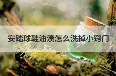 安踏球鞋油渍怎么洗掉小窍门