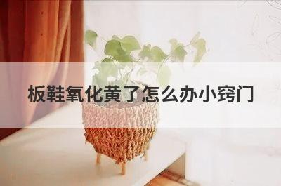 板鞋氧化黄了怎么办小窍门
