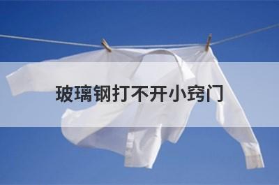 玻璃钢打不开小窍门