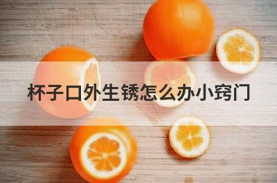 杯子口外生锈怎么办小窍门