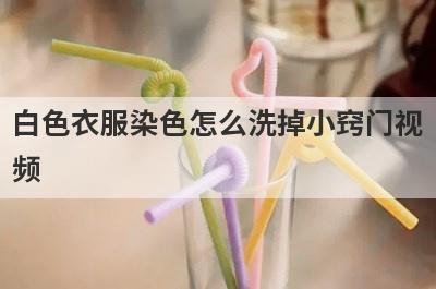 白色衣服染色怎么洗掉小窍门视
频
