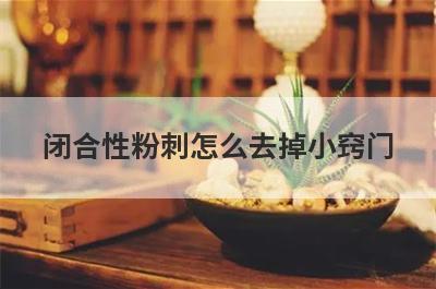 闭合性粉刺怎么去掉小窍门