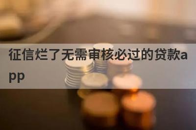 征信烂了无需审核必过的贷款app 整理5个不看征信的借贷口子2023
