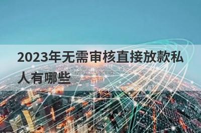 2023年无需审核直接放款私
人有哪些
