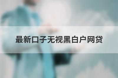 最新口子无视黑白户网贷 整理5个不看征信直接下款的贷款平台