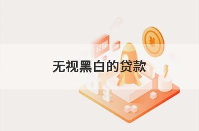 无视黑白的贷款（贷款口子无视黑白秒下款）