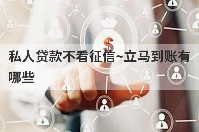 私人贷款不看征信~立马到账有哪些？不用征信借钱软件