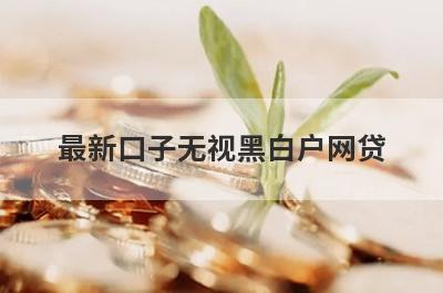 最新口子无视黑白户网贷 全黑能下的贷款