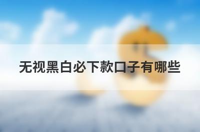 无视黑白必下款口子有哪些？盘点5个黑户新口子借款平台