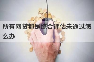 所有网贷都是综合评估未通过怎
么办
