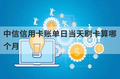 中信信用卡账单日当天刷卡算哪个月 