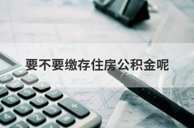 要不要缴存住房公积金呢