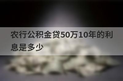 农行公积金贷50万10年的利
息是多少
